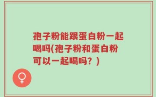 孢子粉能跟蛋白粉一起喝吗(孢子粉和蛋白粉可以一起喝吗？)