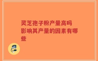 灵芝孢子粉产量高吗 影响其产量的因素有哪些
