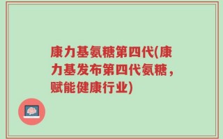 康力基氨糖第四代(康力基发布第四代氨糖，赋能健康行业)