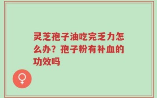 灵芝孢子油吃完乏力怎么办？孢子粉有补血的功效吗