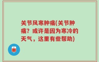 关节风寒肿痛(关节肿痛？或许是因为寒冷的天气，这里有些帮助)