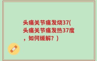 头痛关节痛发烧37(头痛关节痛发热37度，如何缓解？)