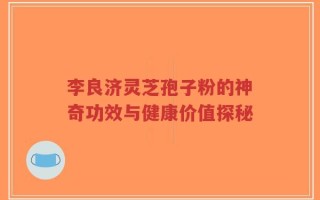 李良济灵芝孢子粉的神奇功效与健康价值探秘