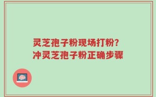 灵芝孢子粉现场打粉？冲灵芝孢子粉正确步骤