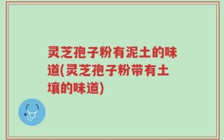 灵芝孢子粉有泥土的味道(灵芝孢子粉带有土壤的味道)