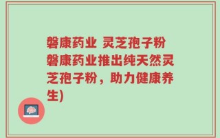 磐康药业 灵芝孢子粉磐康药业推出纯天然灵芝孢子粉，助力健康养生)