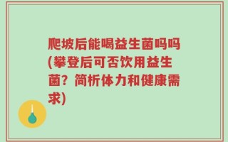 爬坡后能喝益生菌吗吗(攀登后可否饮用益生菌？简析体力和健康需求)
