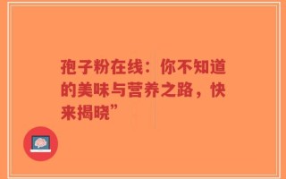 孢子粉在线：你不知道的美味与营养之路，快来揭晓”