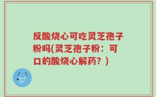反酸烧心可吃灵芝孢子粉吗(灵芝孢子粉：可口的酸烧心解药？)