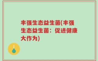 丰强生态益生菌(丰强生态益生菌：促进健康大作为)
