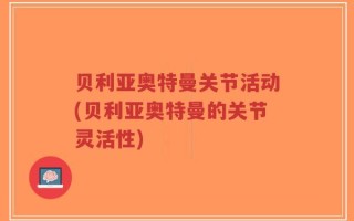 贝利亚奥特曼关节活动(贝利亚奥特曼的关节灵活性)
