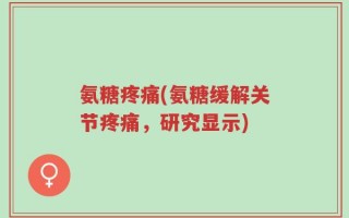 氨糖疼痛(氨糖缓解关节疼痛，研究显示)