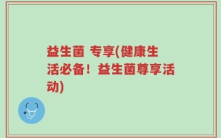 益生菌 专享(健康生活必备！益生菌尊享活动)