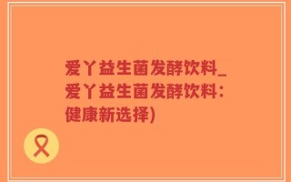 爱丫益生菌发酵饮料_爱丫益生菌发酵饮料：健康新选择)