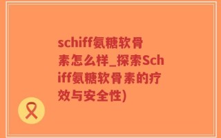 schiff氨糖软骨素怎么样_探索Schiff氨糖软骨素的疗效与安全性)