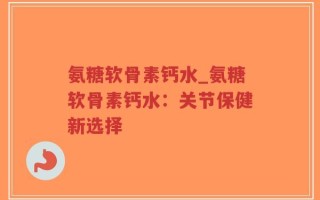 氨糖软骨素钙水_氨糖软骨素钙水：关节保健新选择