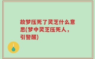 故梦压死了灵芝什么意思(梦中灵芝压死人，引警醒)