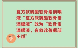 复方软硫酸软骨素滴眼液“复方软硫酸软骨素滴眼液”改为“软骨素滴眼液，有效改善眼部不适”