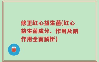 修正红心益生菌(红心益生菌成分、作用及副作用全面解析)
