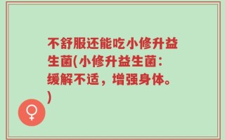 不舒服还能吃小修升益生菌(小修升益生菌：缓解不适，增强身体。)