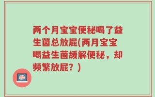 两个月宝宝便秘喝了益生菌总放屁(两月宝宝喝益生菌缓解便秘，却频繁放屁？)