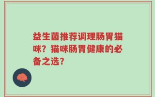 益生菌推荐调理肠胃猫咪？猫咪肠胃健康的必备之选？