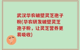 武汉华农破壁灵芝孢子粉(华农研发破壁灵芝孢子粉，让灵芝营养更易吸收)