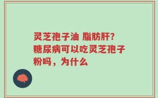 灵芝孢子油 脂肪肝？糖尿病可以吃灵芝孢子粉吗，为什么