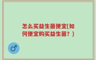 怎么买益生菌便宜(如何便宜购买益生菌？)