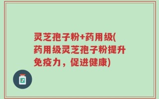 灵芝孢子粉+药用级(药用级灵芝孢子粉提升免疫力，促进健康)