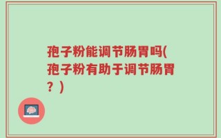 孢子粉能调节肠胃吗(孢子粉有助于调节肠胃？)