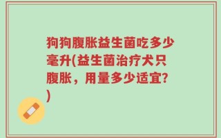 狗狗腹胀益生菌吃多少毫升(益生菌治疗犬只腹胀，用量多少适宜？)