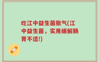 吃江中益生菌胀气(江中益生菌，实用缓解肠胃不适!)