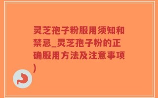 灵芝孢子粉服用须知和禁忌_灵芝孢子粉的正确服用方法及注意事项)