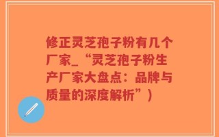 修正灵芝孢子粉有几个厂家_“灵芝孢子粉生产厂家大盘点：品牌与质量的深度解析”)