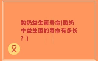 酸奶益生菌寿命(酸奶中益生菌的寿命有多长？)
