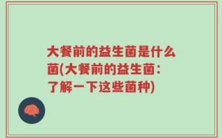 大餐前的益生菌是什么菌(大餐前的益生菌：了解一下这些菌种)