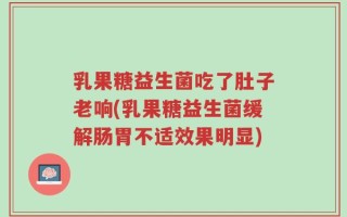 乳果糖益生菌吃了肚子老响(乳果糖益生菌缓解肠胃不适效果明显)