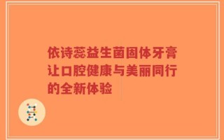 依诗蕊益生菌固体牙膏让口腔健康与美丽同行的全新体验