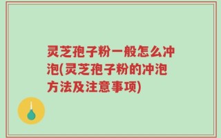 灵芝孢子粉一般怎么冲泡(灵芝孢子粉的冲泡方法及注意事项)