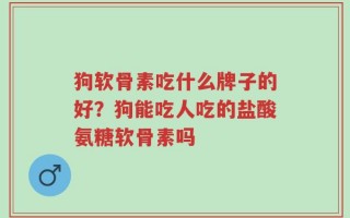 狗软骨素吃什么牌子的好？狗能吃人吃的盐酸氨糖软骨素吗
