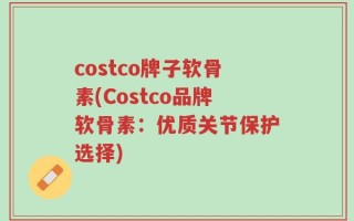 costco牌子软骨素(Costco品牌软骨素：优质关节保护选择)