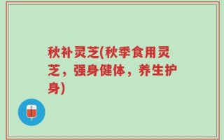 秋补灵芝(秋季食用灵芝，强身健体，养生护身)