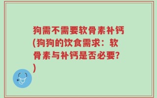 狗需不需要软骨素补钙(狗狗的饮食需求：软骨素与补钙是否必要？)