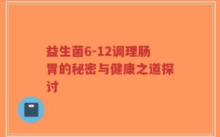 益生菌6-12调理肠胃的秘密与健康之道探讨