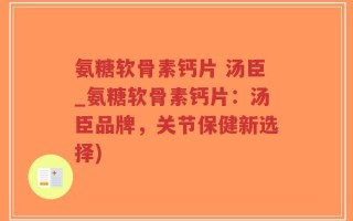 氨糖软骨素钙片 汤臣_氨糖软骨素钙片：汤臣品牌，关节保健新选择)