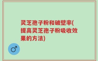 灵芝孢子粉和破壁率(提高灵芝孢子粉吸收效果的方法)