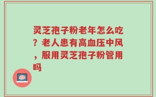 灵芝孢子粉老年怎么吃？老人患有高血压中风，服用灵芝孢子粉管用吗