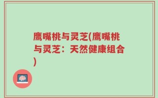 鹰嘴桃与灵芝(鹰嘴桃与灵芝：天然健康组合)