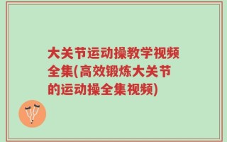 大关节运动操教学视频全集(高效锻炼大关节的运动操全集视频)